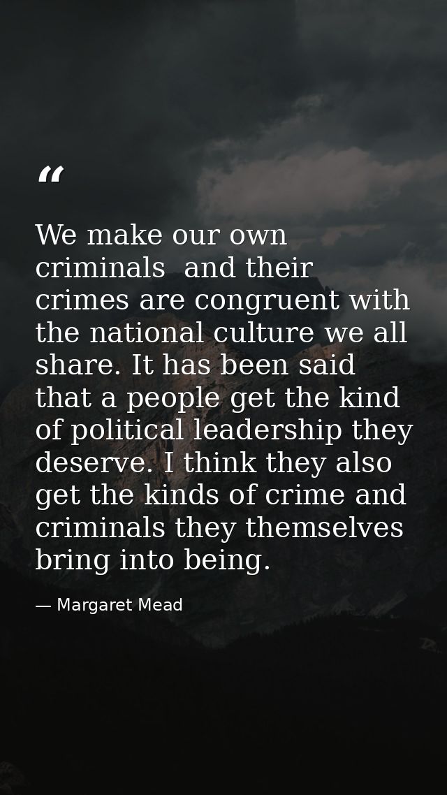 We make our own criminals  and their crimes are congruent with the national culture we all share. It has been said that  — Margaret Mead