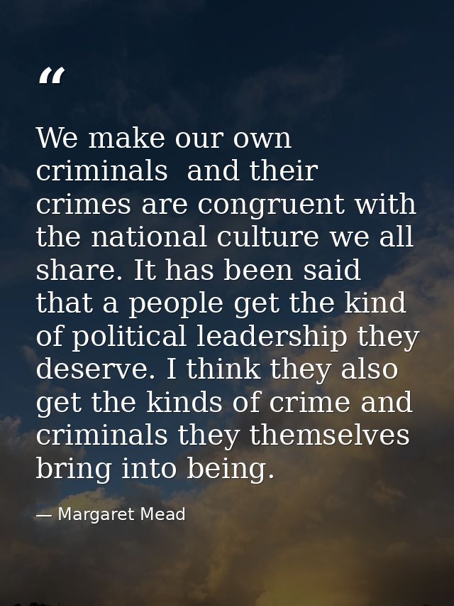 We make our own criminals  and their crimes are congruent with the national culture we all share. It has been said that  — Margaret Mead
