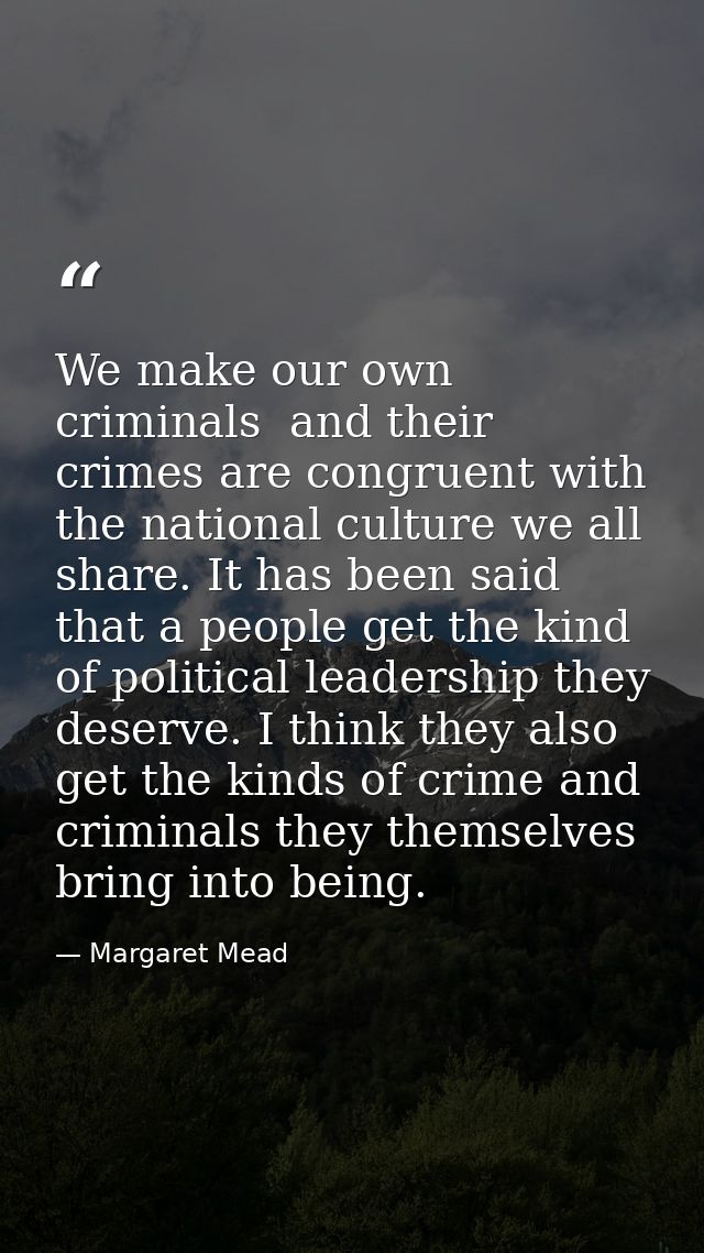 We make our own criminals  and their crimes are congruent with the national culture we all share. It has been said that  — Margaret Mead