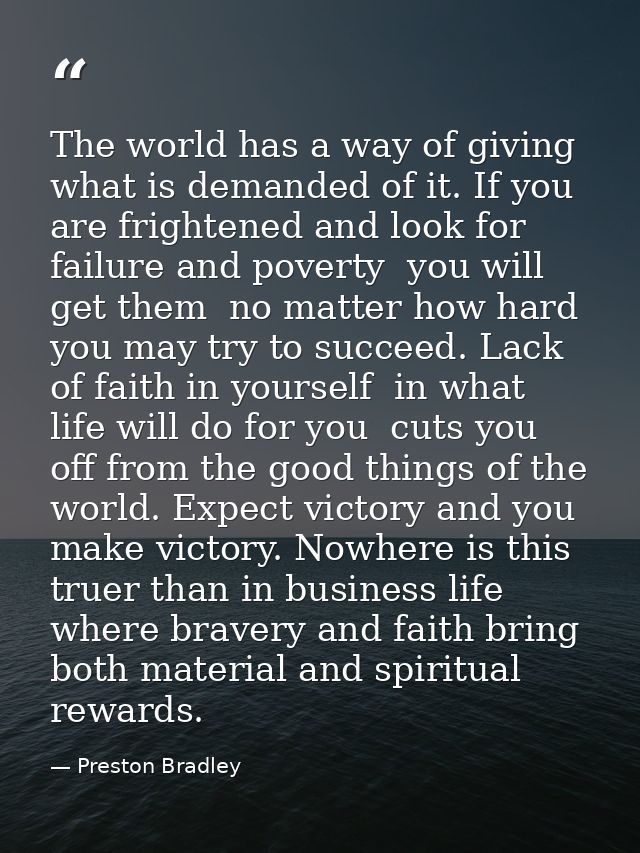 The world has a way of giving what is demanded of it. If you are frightened and look for failure and poverty  you will g — Preston Bradley
