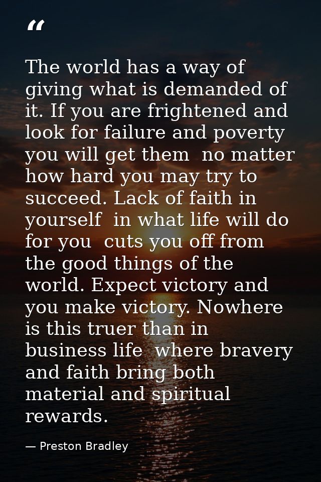 The world has a way of giving what is demanded of it. If you are frightened and look for failure and poverty  you will g — Preston Bradley