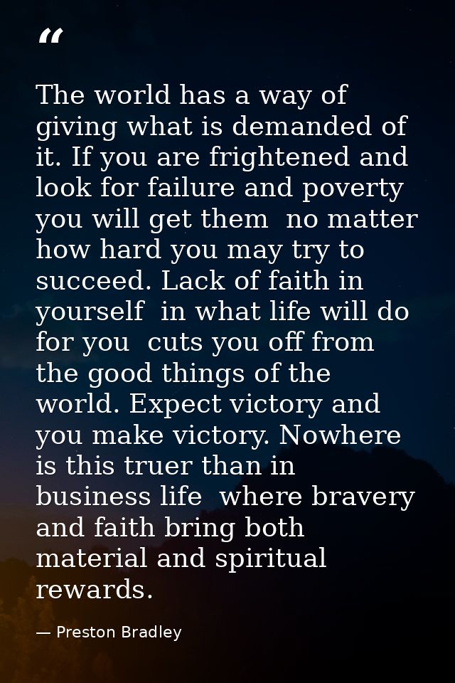 The world has a way of giving what is demanded of it. If you are frightened and look for failure and poverty  you will g — Preston Bradley
