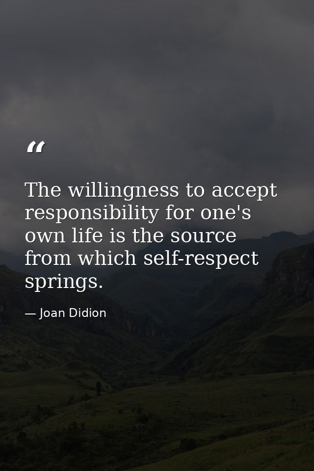 The willingness to accept responsibility for one's own life is the source from which self-respect springs. — Joan Didion