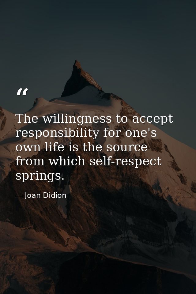 The willingness to accept responsibility for one's own life is the source from which self-respect springs. — Joan Didion