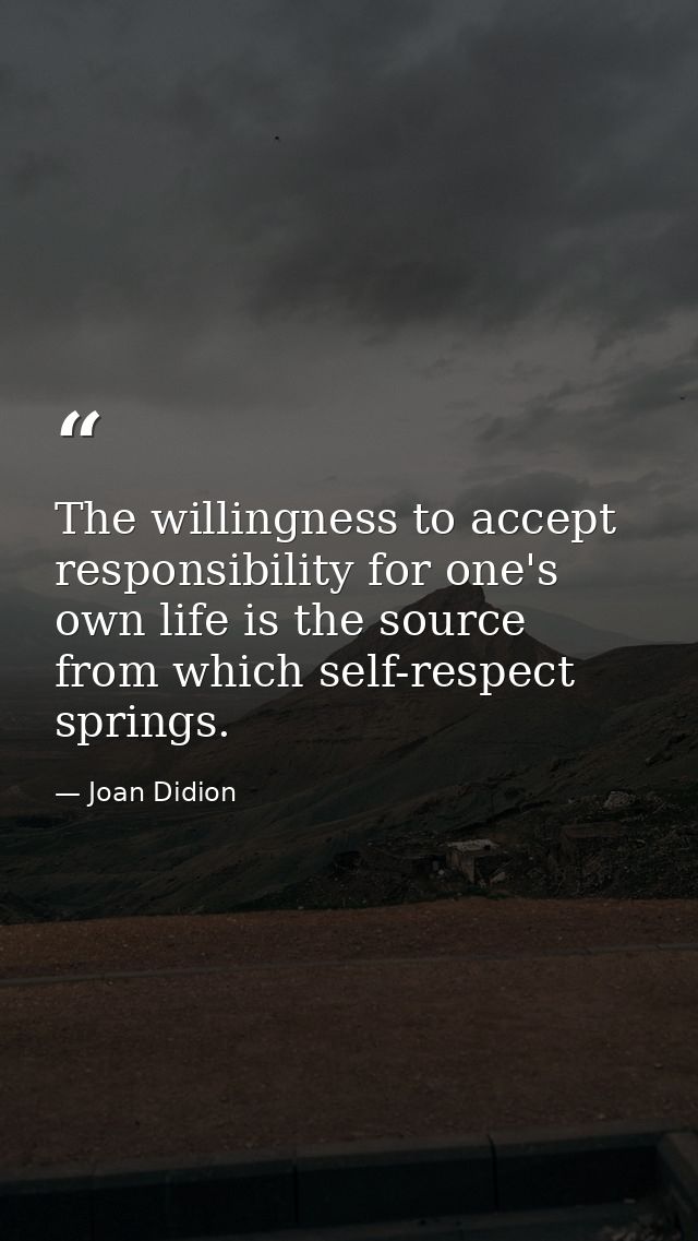 The willingness to accept responsibility for one's own life is the source from which self-respect springs. — Joan Didion