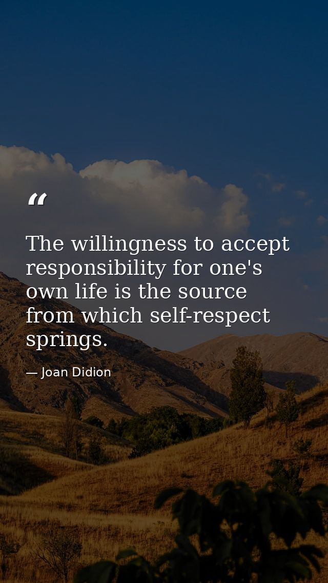 The willingness to accept responsibility for one's own life is the source from which self-respect springs. — Joan Didion