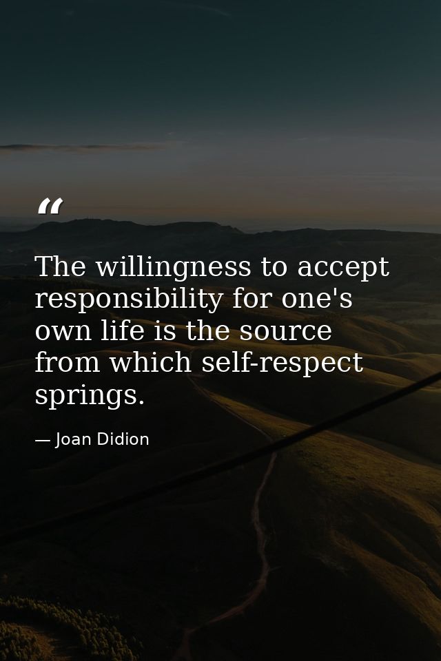 The willingness to accept responsibility for one's own life is the source from which self-respect springs. — Joan Didion