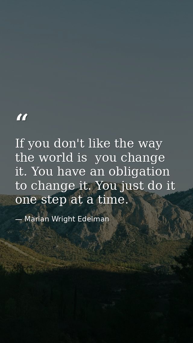 If you don't like the way the world is  you change it. You have an obligation to change it. You just do it one step at a — Marian Wright Edelman