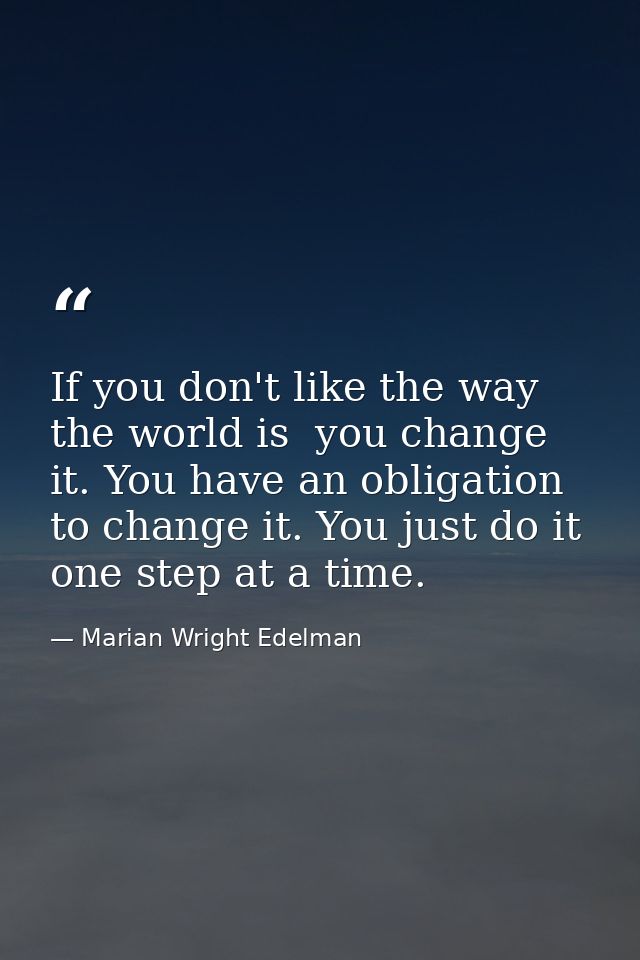 If you don't like the way the world is  you change it. You have an obligation to change it. You just do it one step at a — Marian Wright Edelman