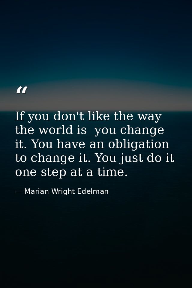 If you don't like the way the world is  you change it. You have an obligation to change it. You just do it one step at a — Marian Wright Edelman
