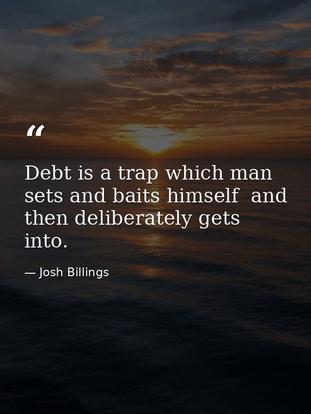 Debt is a trap which man sets and baits himself  and then deliberately gets into. — Josh Billings