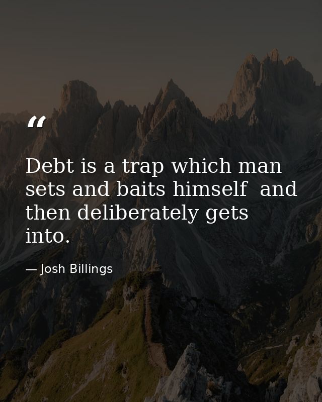 Debt is a trap which man sets and baits himself  and then deliberately gets into. — Josh Billings