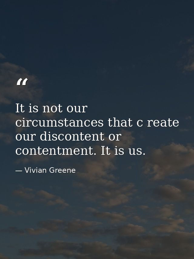 It is not our circumstances that c reate our discontent or contentment. It is us. — Vivian Greene