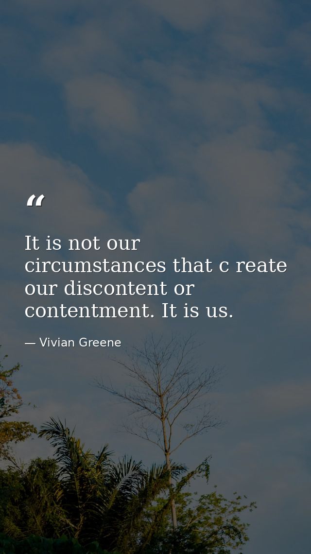 It is not our circumstances that c reate our discontent or contentment. It is us. — Vivian Greene