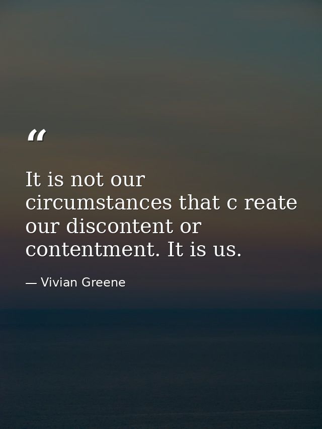 It is not our circumstances that c reate our discontent or contentment. It is us. — Vivian Greene