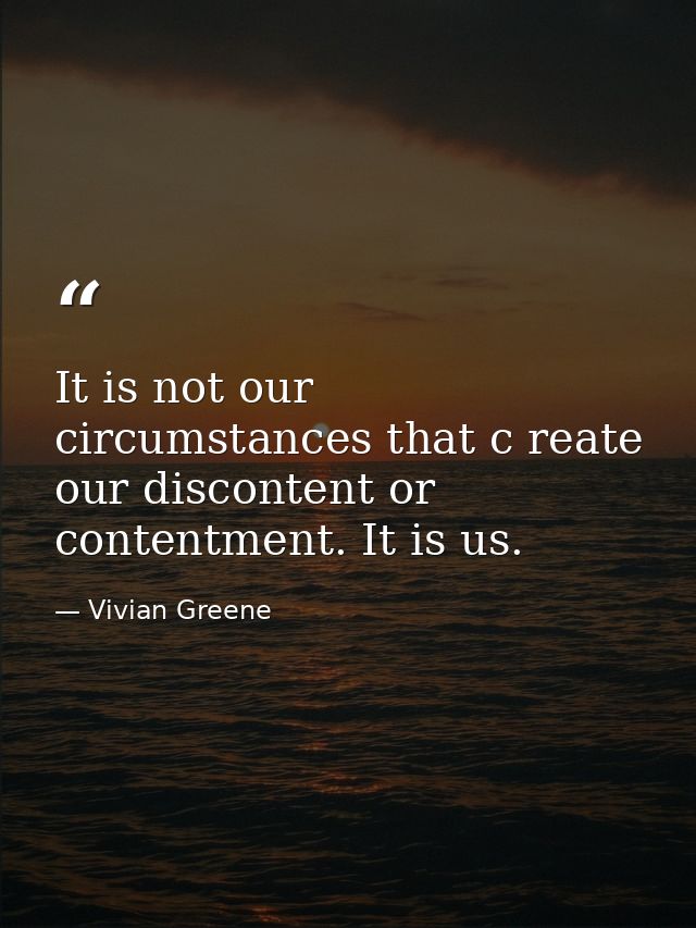 It is not our circumstances that c reate our discontent or contentment. It is us. — Vivian Greene
