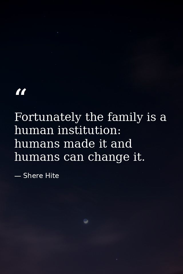 Fortunately the family is a human institution: humans made it and humans can change it. — Shere Hite