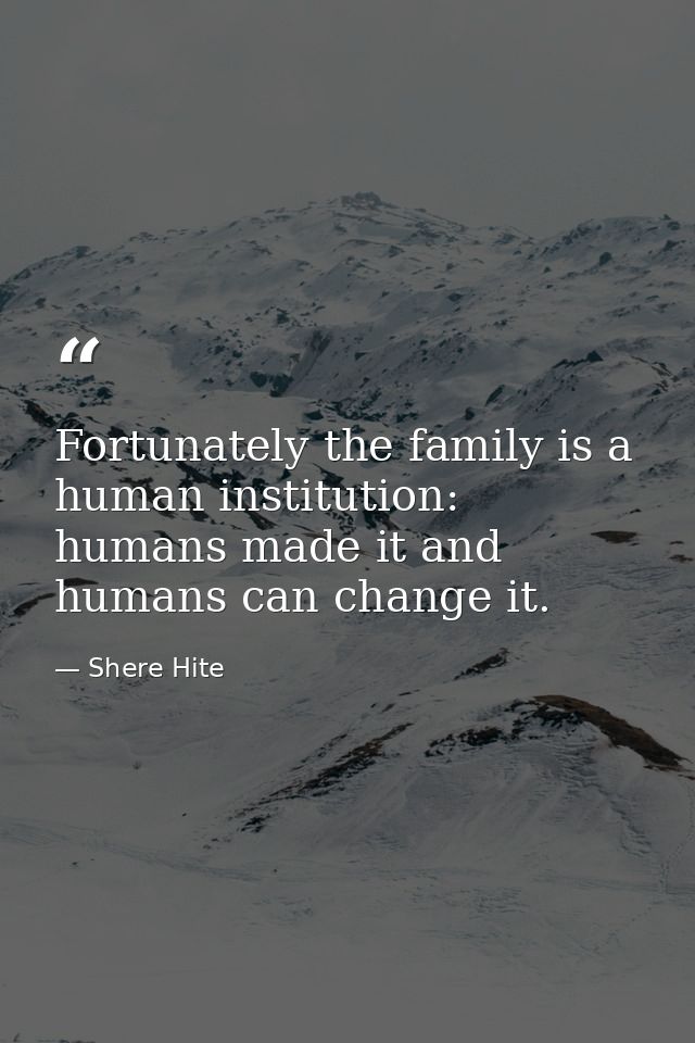 Fortunately the family is a human institution: humans made it and humans can change it. — Shere Hite