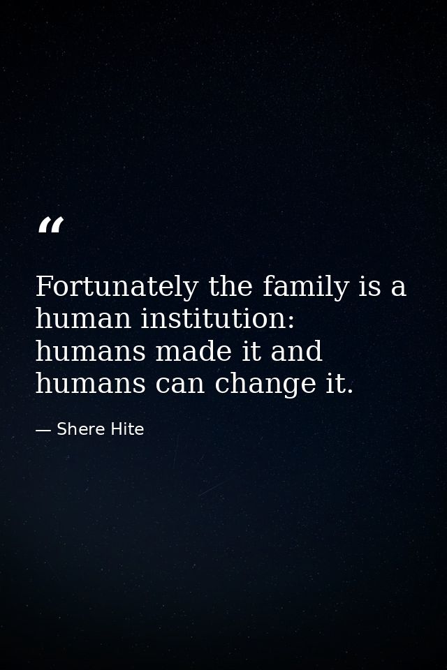 Fortunately the family is a human institution: humans made it and humans can change it. — Shere Hite