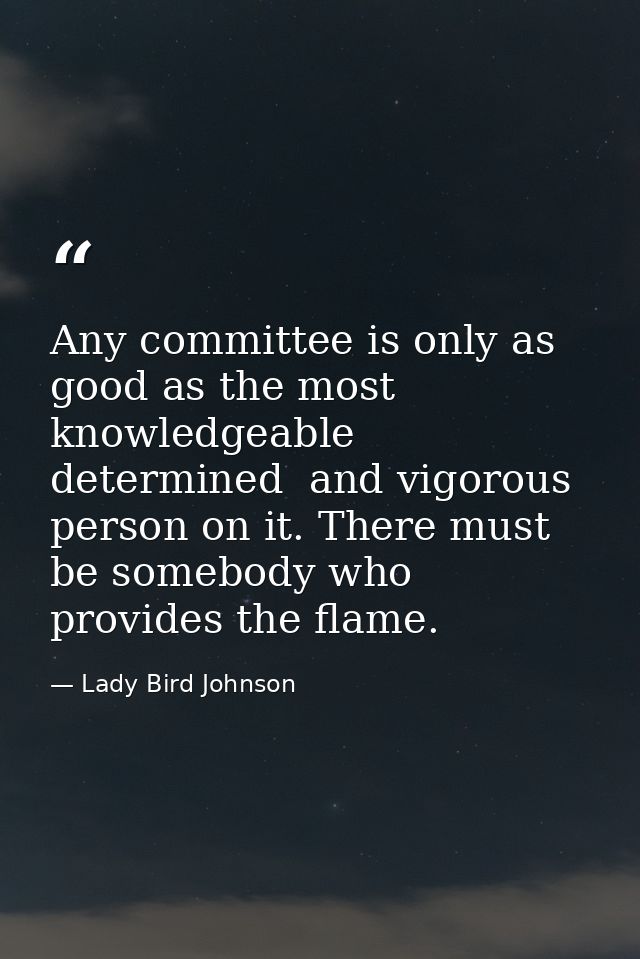 Any committee is only as good as the most knowledgeable  determined  and vigorous person on it. There must be somebody w — Lady Bird Johnson