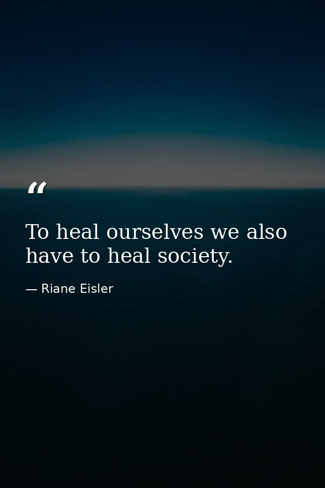 To heal ourselves we also have to heal society. — Riane Eisler