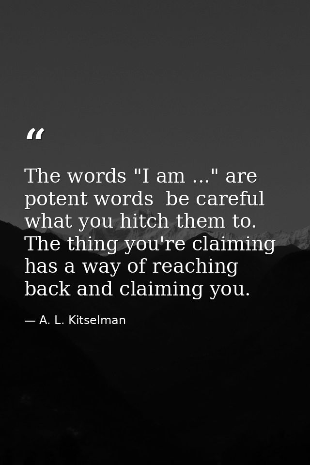 The words "I am ..." are potent words  be careful what you hitch them to. The thing you're claiming has a way of reachin — A. L. Kitselman