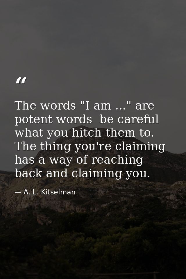 The words "I am ..." are potent words  be careful what you hitch them to. The thing you're claiming has a way of reachin — A. L. Kitselman