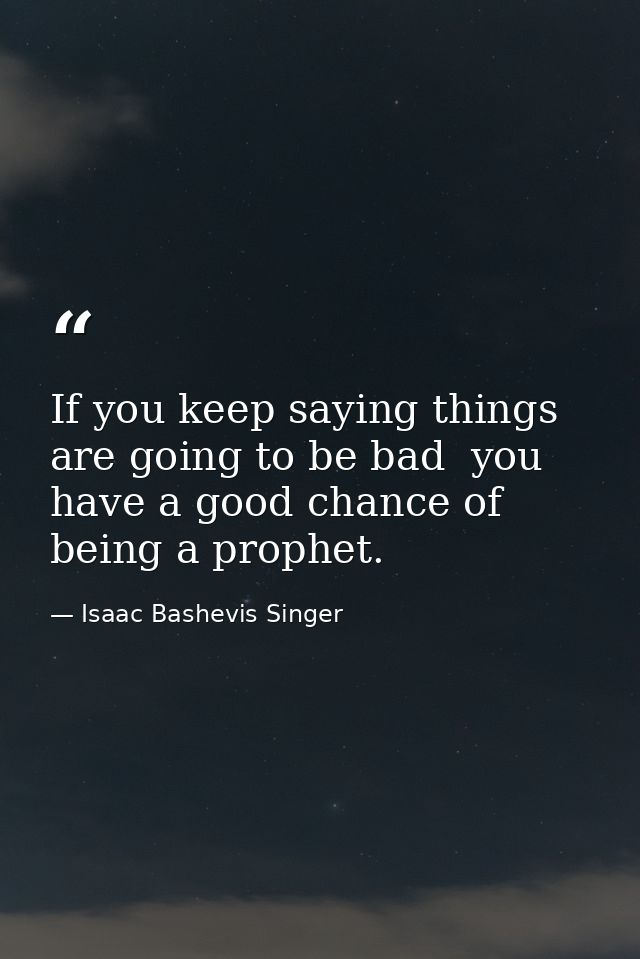 If you keep saying things are going to be bad  you have a good chance of being a prophet. — Isaac Bashevis Singer