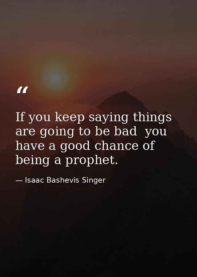 If you keep saying things are going to be bad  you have a good chance of being a prophet. — Isaac Bashevis Singer
