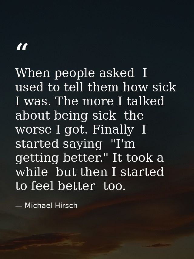 When people asked  I used to tell them how sick I was. The more I talked about being sick  the worse I got. Finally  I s — Michael Hirsch