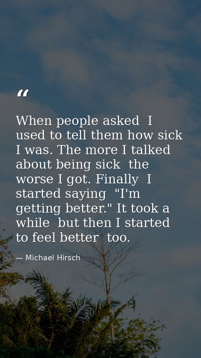 When people asked  I used to tell them how sick I was. The more I talked about being sick  the worse I got. Finally  I s — Michael Hirsch