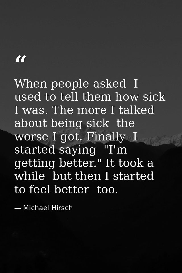 When people asked  I used to tell them how sick I was. The more I talked about being sick  the worse I got. Finally  I s — Michael Hirsch