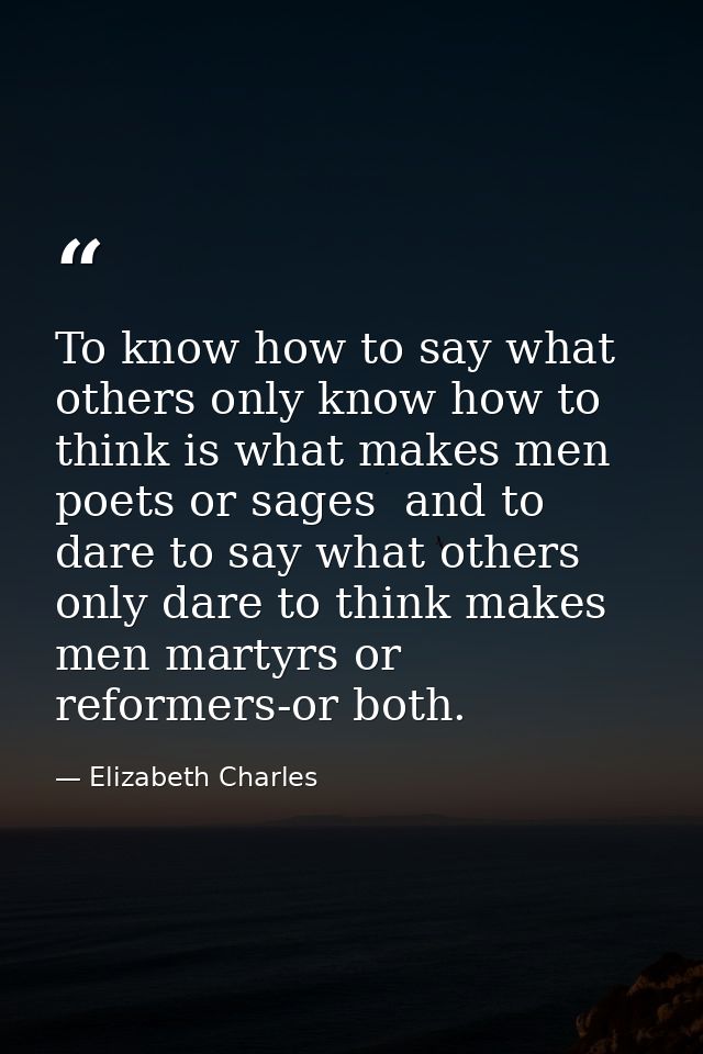 To know how to say what others only know how to think is what makes men poets or sages  and to dare to say what others o — Elizabeth Charles