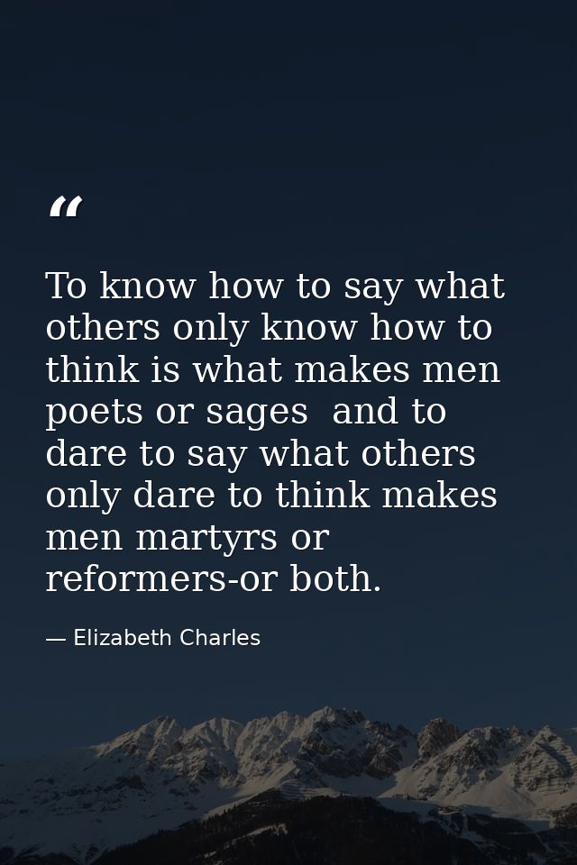 To know how to say what others only know how to think is what makes men poets or sages  and to dare to say what others o — Elizabeth Charles