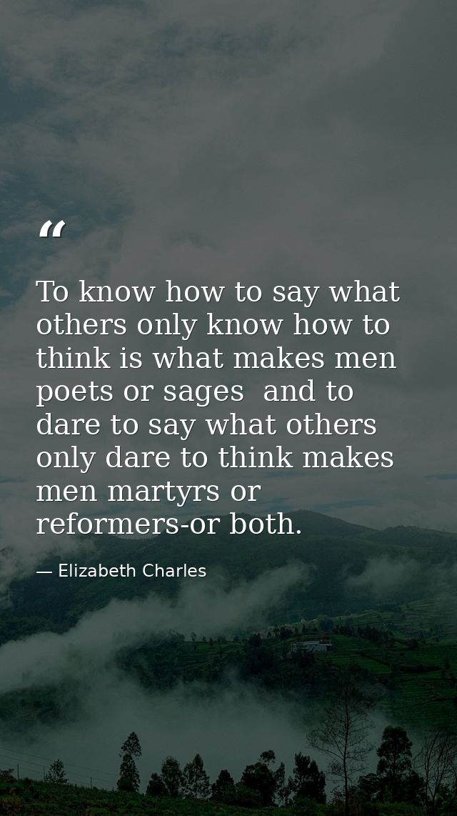 To know how to say what others only know how to think is what makes men poets or sages  and to dare to say what others o — Elizabeth Charles