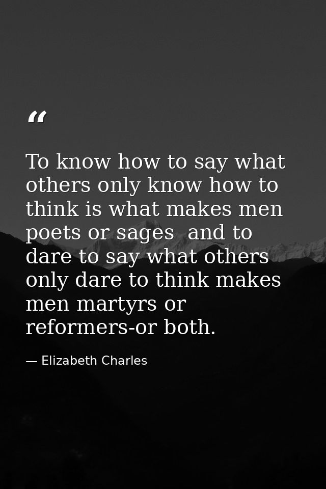 To know how to say what others only know how to think is what makes men poets or sages  and to dare to say what others o — Elizabeth Charles
