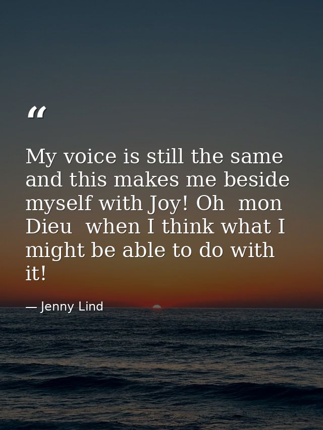 My voice is still the same  and this makes me beside myself with Joy! Oh  mon Dieu  when I think what I might be able to — Jenny Lind