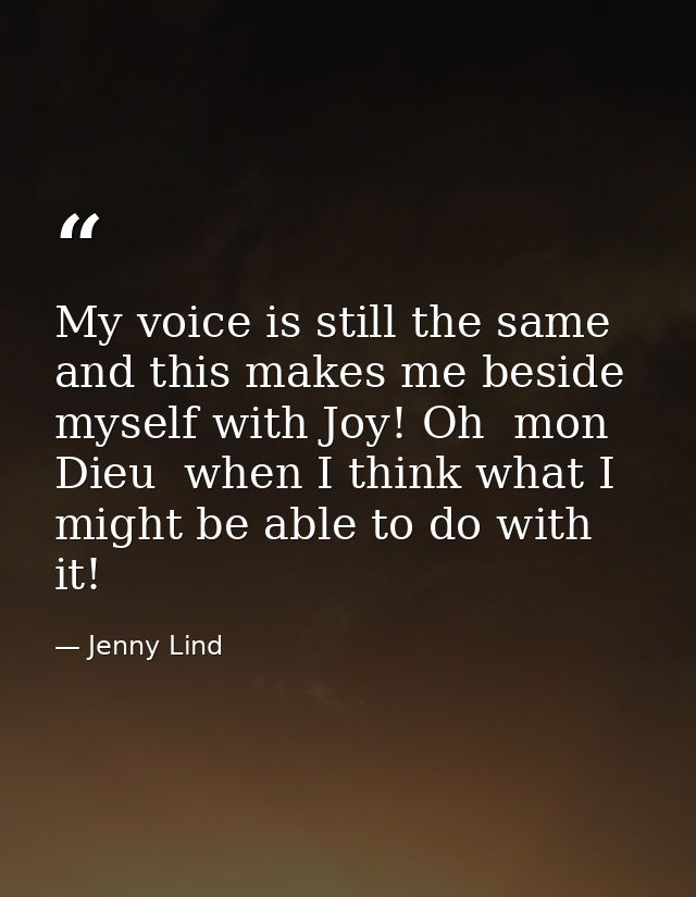 My voice is still the same  and this makes me beside myself with Joy! Oh  mon Dieu  when I think what I might be able to — Jenny Lind