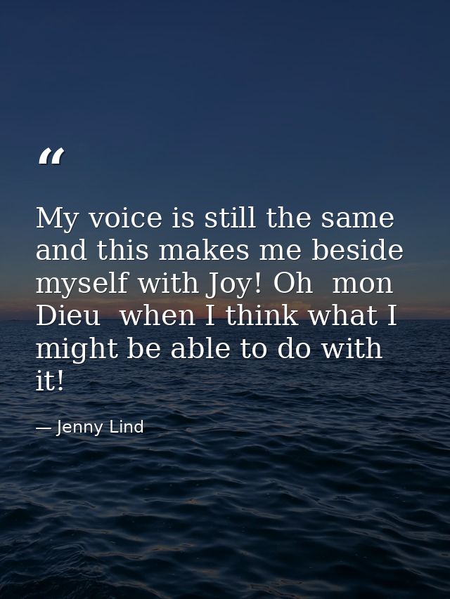 My voice is still the same  and this makes me beside myself with Joy! Oh  mon Dieu  when I think what I might be able to — Jenny Lind