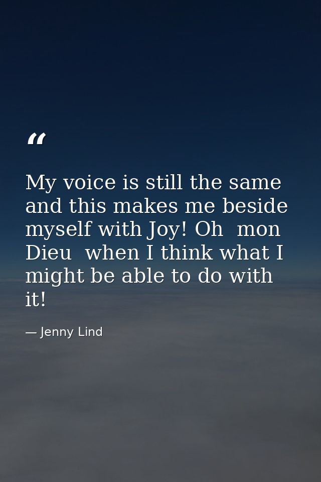 My voice is still the same  and this makes me beside myself with Joy! Oh  mon Dieu  when I think what I might be able to — Jenny Lind