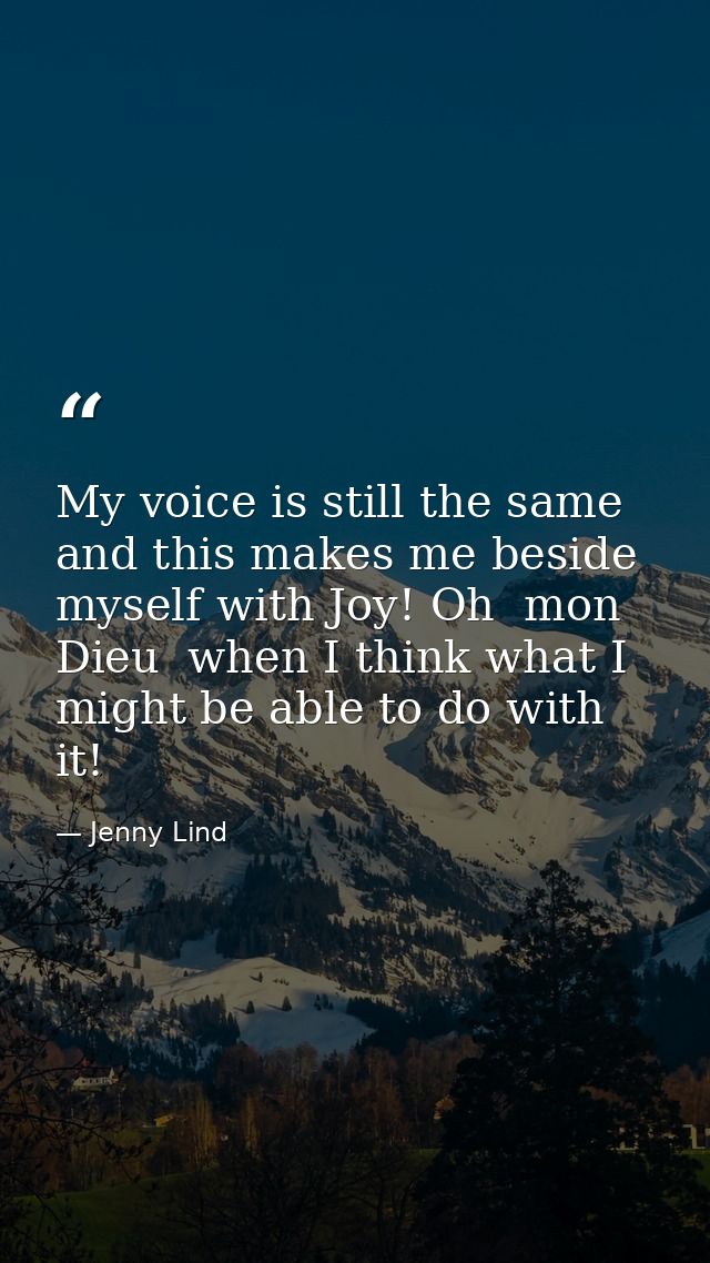 My voice is still the same  and this makes me beside myself with Joy! Oh  mon Dieu  when I think what I might be able to — Jenny Lind