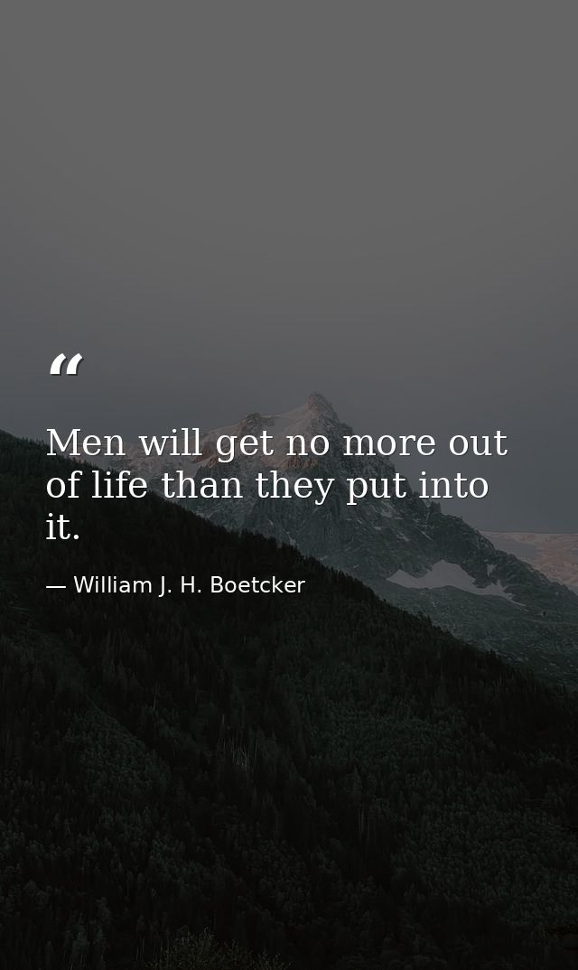 Men will get no more out of life than they put into it. — William J. H. Boetcker
