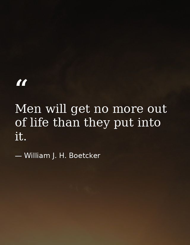 Men will get no more out of life than they put into it. — William J. H. Boetcker