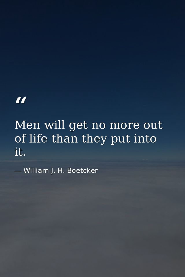 Men will get no more out of life than they put into it. — William J. H. Boetcker