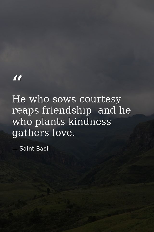He who sows courtesy reaps friendship  and he who plants kindness gathers love. — Saint Basil