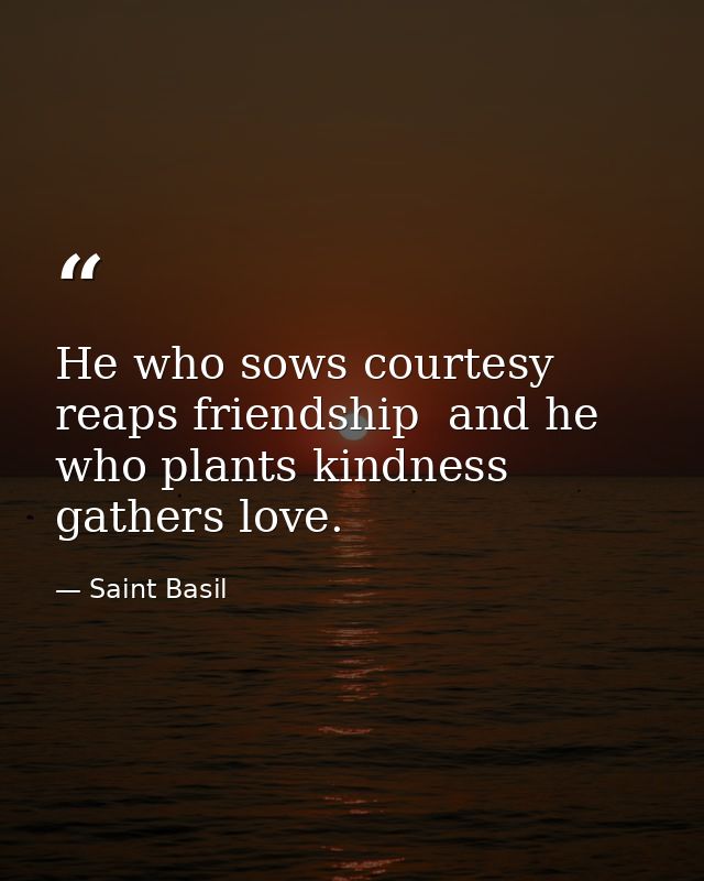 He who sows courtesy reaps friendship  and he who plants kindness gathers love. — Saint Basil