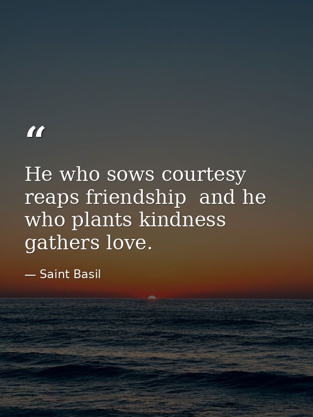 He who sows courtesy reaps friendship  and he who plants kindness gathers love. — Saint Basil