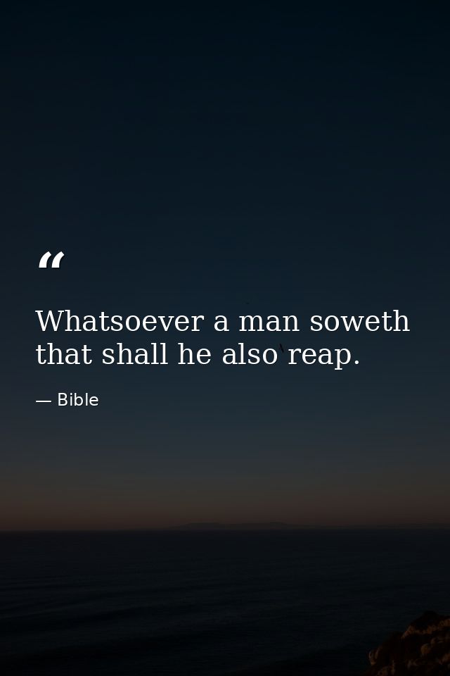 Whatsoever a man soweth  that shall he also reap. — Bible