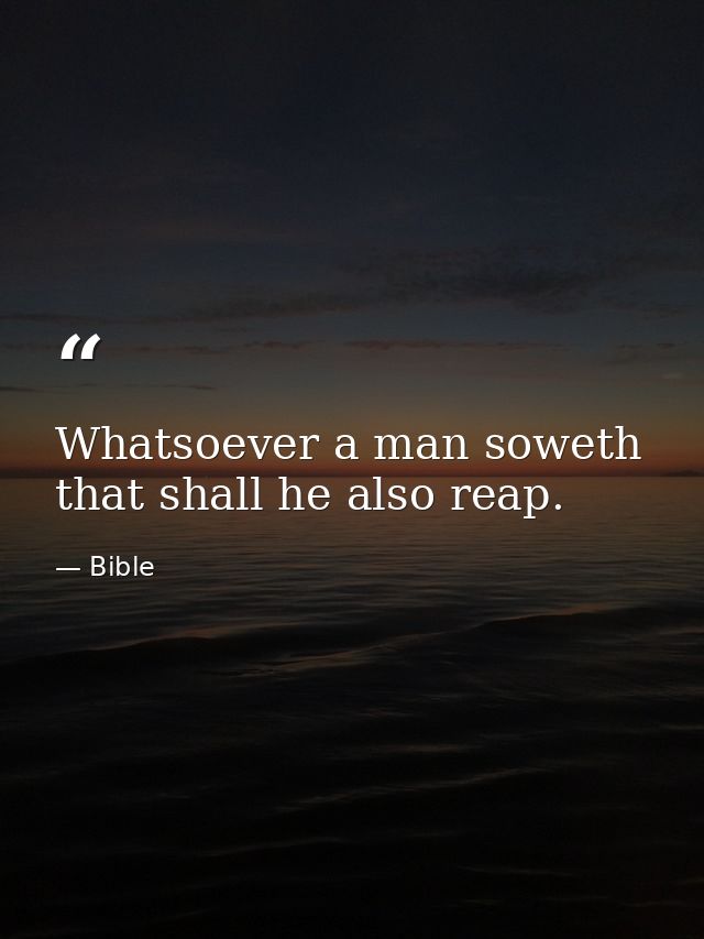 Whatsoever a man soweth  that shall he also reap. — Bible