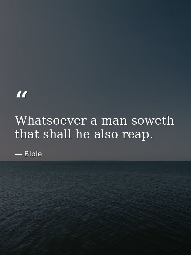 Whatsoever a man soweth  that shall he also reap. — Bible